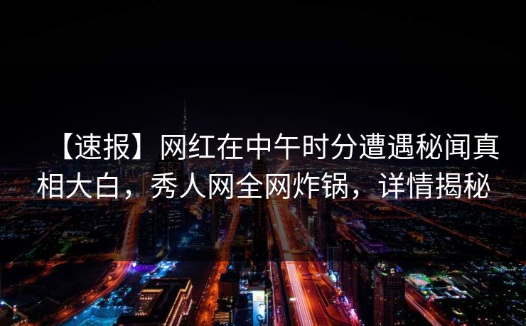 【速报】网红在中午时分遭遇秘闻真相大白，秀人网全网炸锅，详情揭秘