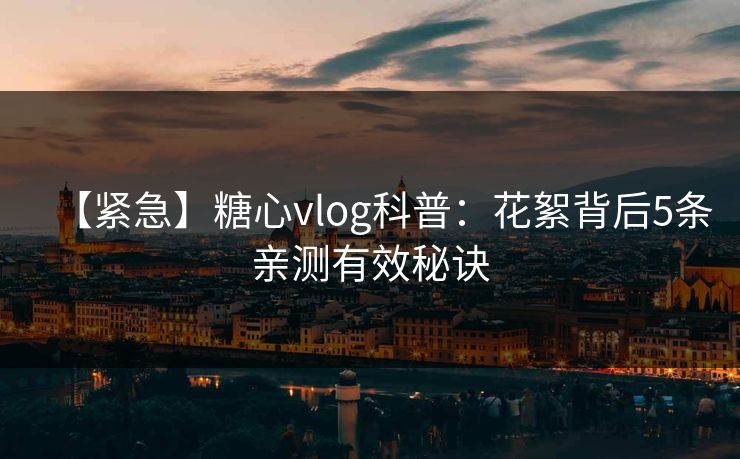 【紧急】糖心vlog科普:花絮背后5条亲测有效秘诀 【紧急】糖心vlog科普:花絮背后5条亲测有效秘诀