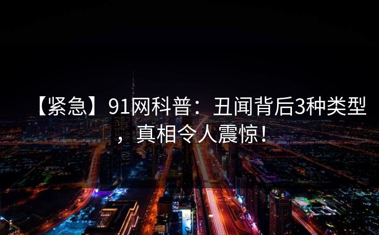 【紧急】91网科普:丑闻背后3种类型,真相令人震惊! 【紧急】91网科普:丑闻背后3种类型,真相令人震惊!