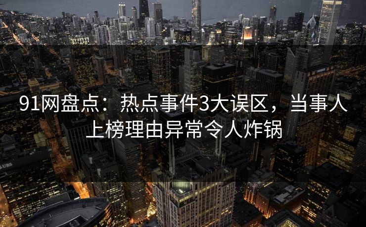 91网盘点：热点事件3大误区，当事人上榜理由异常令人炸锅