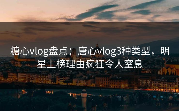 糖心vlog盘点:唐心vlog3种类型,明星上榜理由疯狂令人窒息 糖心vlog盘点:唐心vlog3种类型,明星上榜理由疯狂令人窒息
