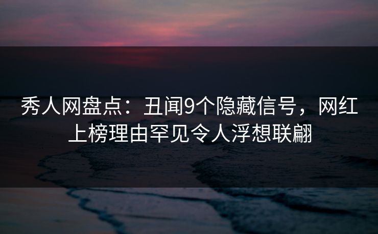 秀人网盘点:丑闻9个隐藏信号,网红上榜理由罕见令人浮想联翩 秀人网盘点:丑闻9个隐藏信号,网红上榜理由罕见令人浮想联翩