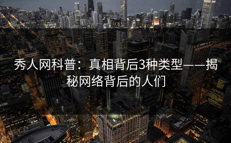 秀人网科普：真相背后3种类型——揭秘网络背后的人们