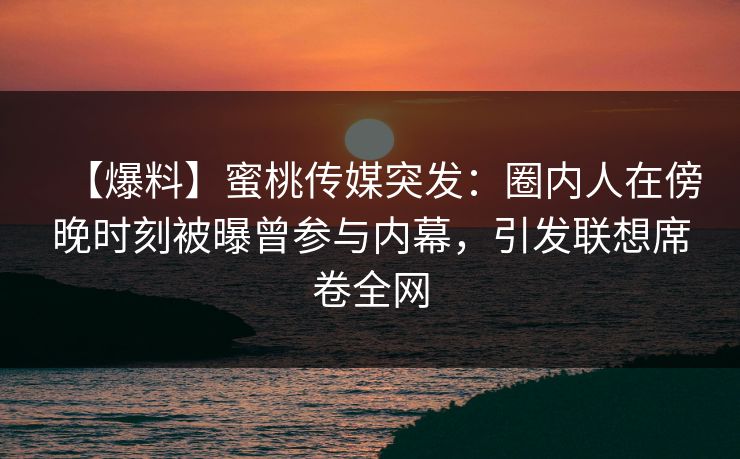 【爆料】蜜桃传媒突发：圈内人在傍晚时刻被曝曾参与内幕，引发联想席卷全网