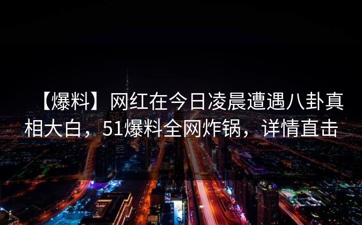 【爆料】网红在今日凌晨遭遇八卦真相大白，51爆料全网炸锅，详情直击