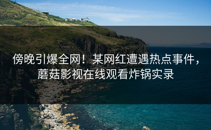 傍晚引爆全网!某网红遭遇热点事件,蘑菇影视在线观看炸锅实录 傍晚引爆全网!某网红遭遇热点事件,蘑菇影视在线观看炸锅实录