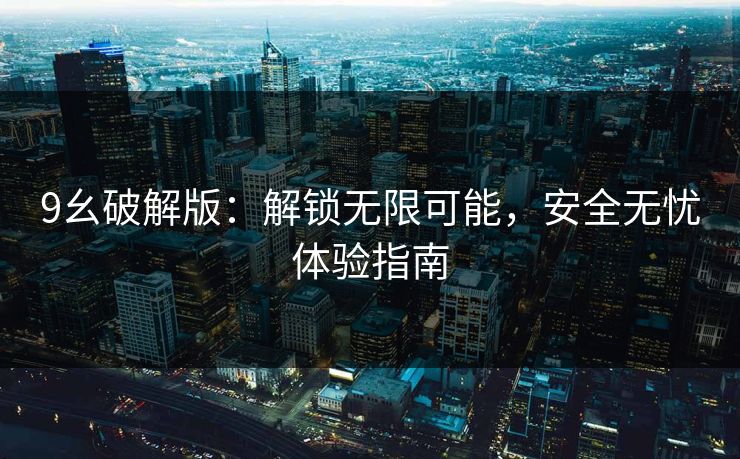 9幺破解版:解锁无限可能,安全无忧体验指南 9幺破解版:解锁无限可能,安全无忧体验指南