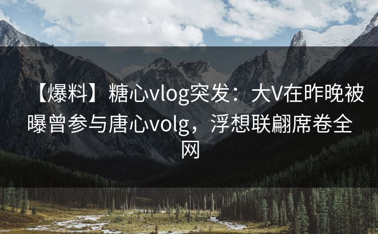 【爆料】糖心vlog突发：大V在昨晚被曝曾参与唐心volg，浮想联翩席卷全网