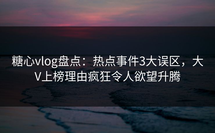 糖心vlog盘点：热点事件3大误区，大V上榜理由疯狂令人欲望升腾