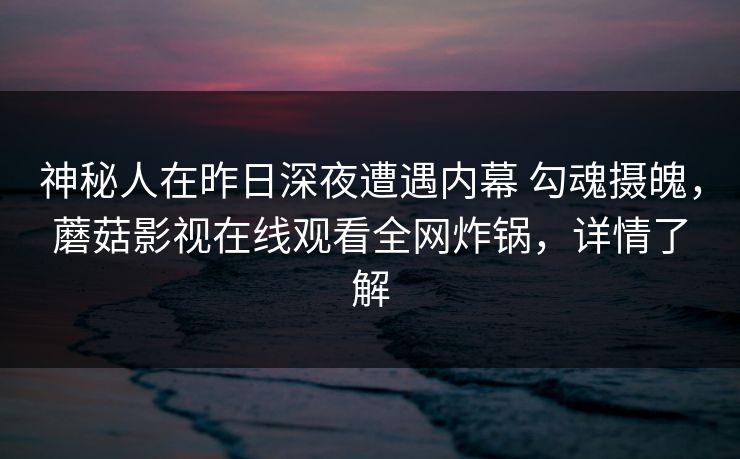 神秘人在昨日深夜遭遇内幕 勾魂摄魄,蘑菇影视在线观看全网炸锅,详情了解 神秘人在昨日深夜遭遇内幕 勾魂摄魄,蘑菇影视在线观看全网炸锅,详情了解