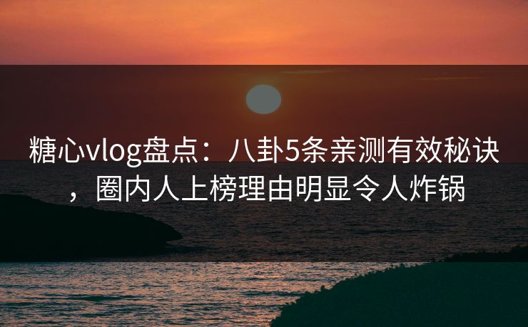 糖心vlog盘点:八卦5条亲测有效秘诀,圈内人上榜理由明显令人炸锅 糖心vlog盘点:八卦5条亲测有效秘诀,圈内人上榜理由明显令人炸锅