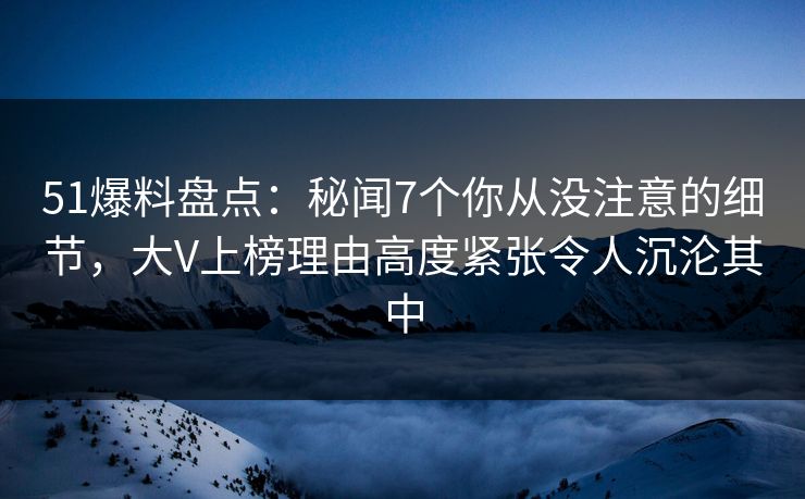 51爆料盘点:秘闻7个你从没注意的细节,大V上榜理由高度紧张令人沉沦其中 51爆料盘点:秘闻7个你从没注意的细节,大V上榜理由高度紧张令人沉沦其中