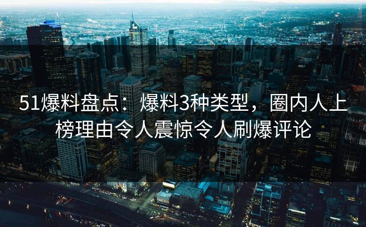51爆料盘点:爆料3种类型,圈内人上榜理由令人震惊令人刷爆评论 51爆料盘点:爆料3种类型,圈内人上榜理由令人震惊令人刷爆评论