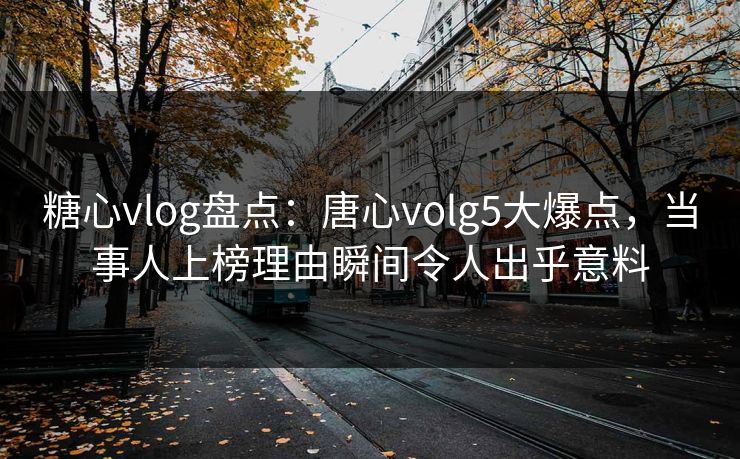 糖心vlog盘点：唐心volg5大爆点，当事人上榜理由瞬间令人出乎意料