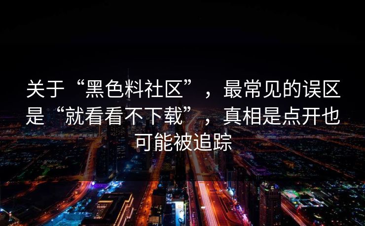 关于“黑色料社区”,最常见的误区是“就看看不下载”,真相是点开也可能被追踪 关于“黑色料社区”,最常见的误区是“就看看不下载”,真相是点开也可能被追踪