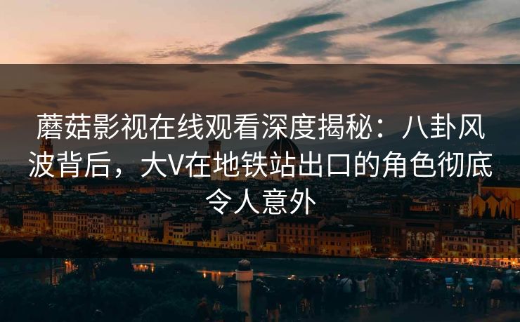 蘑菇影视在线观看深度揭秘：八卦风波背后，大V在地铁站出口的角色彻底令人意外