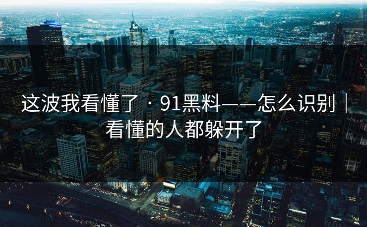 这波我看懂了 · 91黑料——怎么识别|看懂的人都躲开了 这波我看懂了 · 91黑料——怎么识别|看懂的人都躲开了