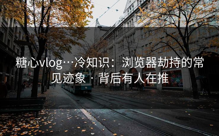 糖心vlog…冷知识：浏览器劫持的常见迹象 · 背后有人在推