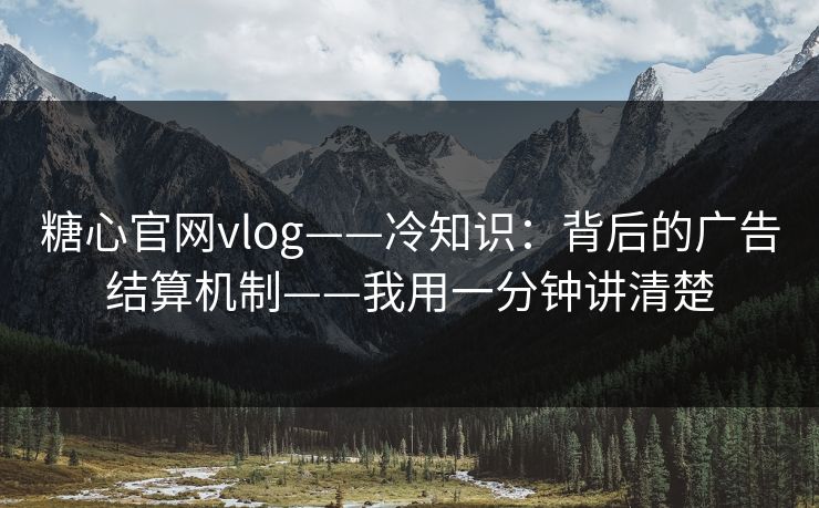 糖心官网vlog——冷知识：背后的广告结算机制——我用一分钟讲清楚
