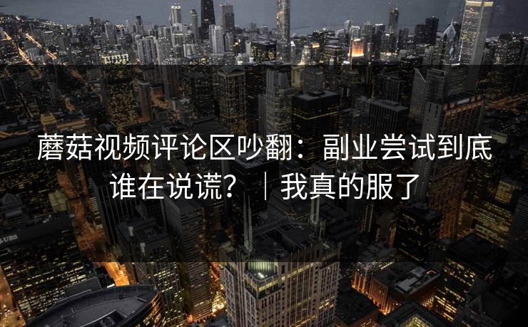 蘑菇视频评论区吵翻：副业尝试到底谁在说谎？｜我真的服了