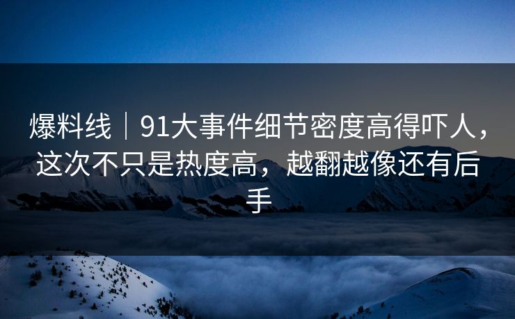 爆料线|91大事件细节密度高得吓人,这次不只是热度高,越翻越像还有后手 爆料线|91大事件细节密度高得吓人,这次不只是热度高,越翻越像还有后手