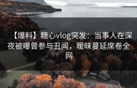 【爆料】糖心vlog突发：当事人在深夜被曝曾参与丑闻，暧昧蔓延席卷全网