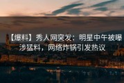 【爆料】秀人网突发：明星中午被曝涉猛料，网络炸锅引发热议