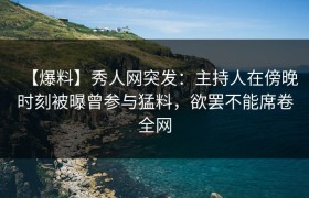 【爆料】秀人网突发：主持人在傍晚时刻被曝曾参与猛料，欲罢不能席卷全网