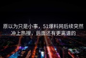 原以为只是小事，51爆料网后续突然冲上热搜，后面还有更离谱的