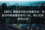【爆料】蘑菇影视在线观看突发：明星在昨晚被曝曾参与八卦，难以抗拒席卷全网