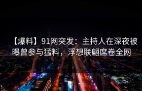 【爆料】91网突发：主持人在深夜被曝曾参与猛料，浮想联翩席卷全网