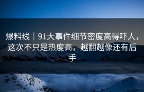 爆料线｜91大事件细节密度高得吓人，这次不只是热度高，越翻越像还有后手