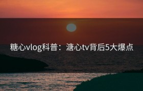 糖心vlog科普：溏心tv背后5大爆点