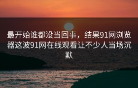 最开始谁都没当回事，结果91网浏览器这波91网在线观看让不少人当场沉默