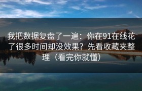 我把数据复盘了一遍：你在91在线花了很多时间却没效果？先看收藏夹整理（看完你就懂）