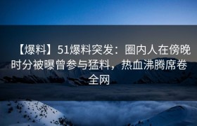 【爆料】51爆料突发：圈内人在傍晚时分被曝曾参与猛料，热血沸腾席卷全网
