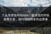 九幺免费版网站NBA：篮球迷的终极观赛天堂，随时随地畅享热血赛事