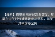 【爆料】蘑菇影视在线观看突发：明星在中午时分被曝曾参与爆料，沉沦其中席卷全网