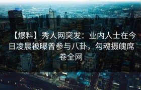 【爆料】秀人网突发：业内人士在今日凌晨被曝曾参与八卦，勾魂摄魄席卷全网