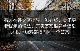 有人在评论区提醒｜91在线，关于更新提示的说法：其实答案很简单但没人说…线索都指向同一个答案
