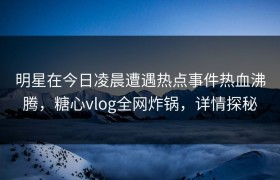 明星在今日凌晨遭遇热点事件热血沸腾，糖心vlog全网炸锅，详情探秘