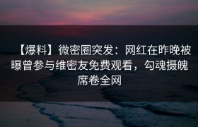 【爆料】微密圈突发：网红在昨晚被曝曾参与维密友免费观看，勾魂摄魄席卷全网