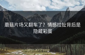 蘑菇片场又翻车了？情感拉扯背后是隐藏彩蛋