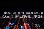 【爆料】网红在今日凌晨遭遇八卦真相大白，51爆料全网炸锅，详情直击