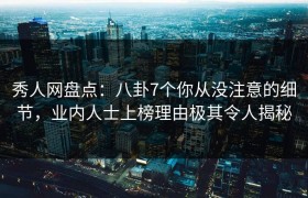 秀人网盘点：八卦7个你从没注意的细节，业内人士上榜理由极其令人揭秘