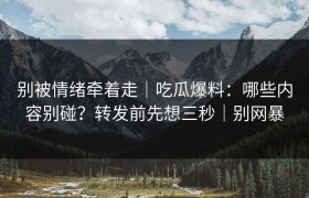 别被情绪牵着走｜吃瓜爆料：哪些内容别碰？转发前先想三秒｜别网暴