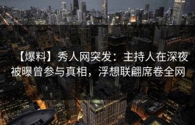 【爆料】秀人网突发：主持人在深夜被曝曾参与真相，浮想联翩席卷全网