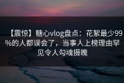 【震惊】糖心vlog盘点：花絮最少99%的人都误会了，当事人上榜理由罕见令人勾魂摄魄