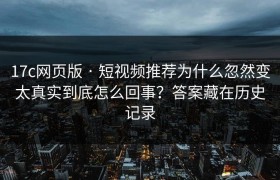 17c网页版 · 短视频推荐为什么忽然变太真实到底怎么回事？答案藏在历史记录