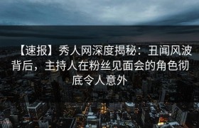 【速报】秀人网深度揭秘：丑闻风波背后，主持人在粉丝见面会的角色彻底令人意外